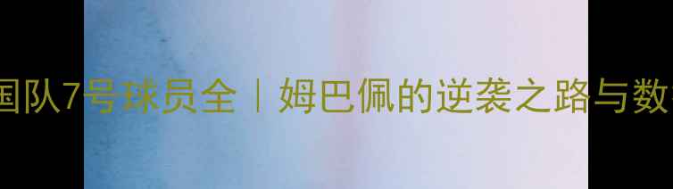 图片 ✨法国队7号球员全｜姆巴佩的逆袭之路与数据🔥2
