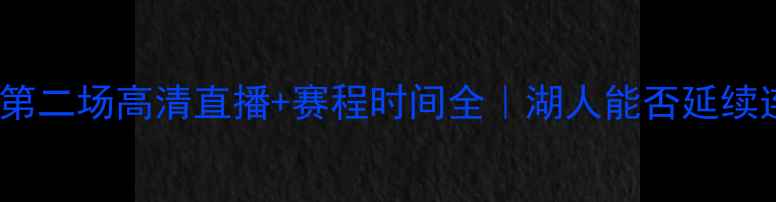 图片 ✨湖人vs热火第二场高清直播+赛程时间全｜湖人能否延续连胜神话？💥2