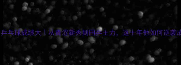 图片 ✨王博文乒乓球成绩大｜从青涩新秀到国乒主力，这十年他如何逆袭成顶流？2