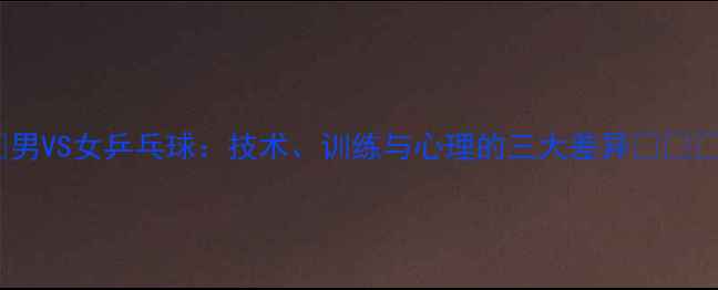 图片 ✨男VS女乒乓球：技术、训练与心理的三大差异👏🏻💯2