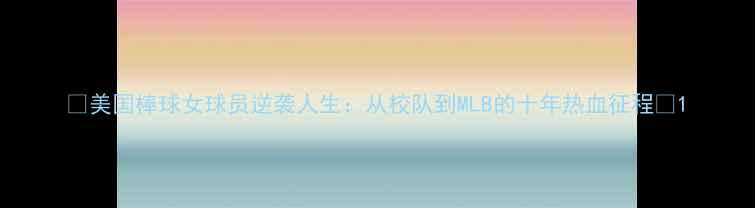 图片 ✨美国棒球女球员逆袭人生：从校队到MLB的十年热血征程✨1