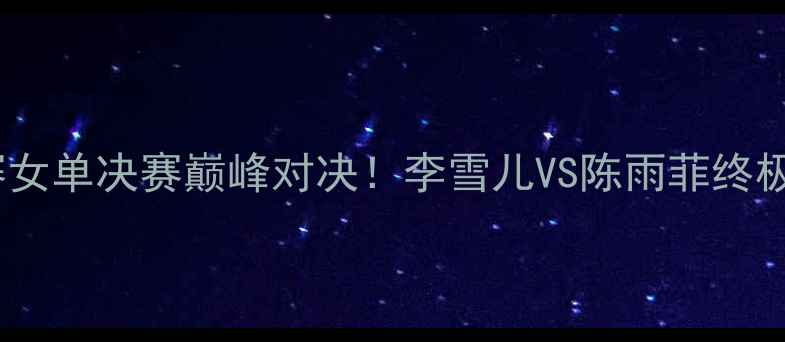 图片 ✨羽毛球世锦赛女单决赛巅峰对决！李雪儿VS陈雨菲终极battle深度💥2