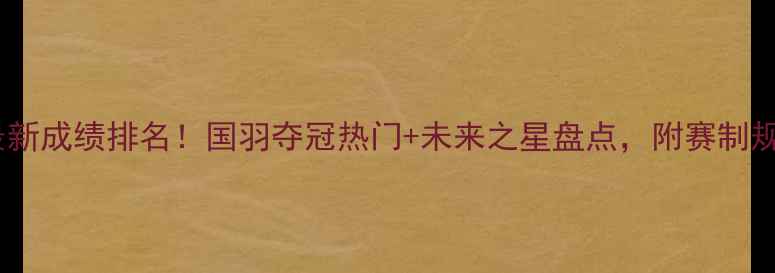 图片 ✨羽毛球世青赛最新成绩排名！国羽夺冠热门+未来之星盘点，附赛制规则与观赛指南🏆1
