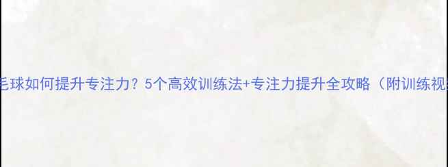 图片 ✨羽毛球如何提升专注力？5个高效训练法+专注力提升全攻略（附训练视频）2