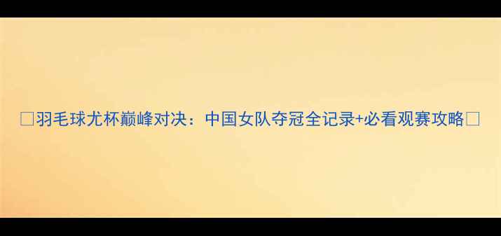 图片 ✨羽毛球尤杯巅峰对决：中国女队夺冠全记录+必看观赛攻略🏆