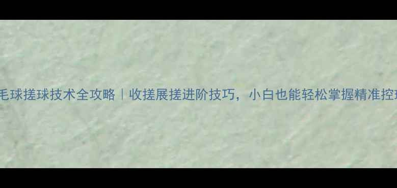 图片 ✨羽毛球搓球技术全攻略｜收搓展搓进阶技巧，小白也能轻松掌握精准控球🔥1