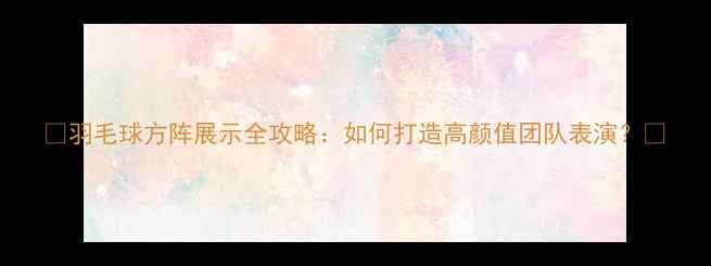 图片 ✨羽毛球方阵展示全攻略：如何打造高颜值团队表演？✨