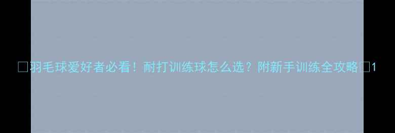 图片 ✨羽毛球爱好者必看！耐打训练球怎么选？附新手训练全攻略✨1