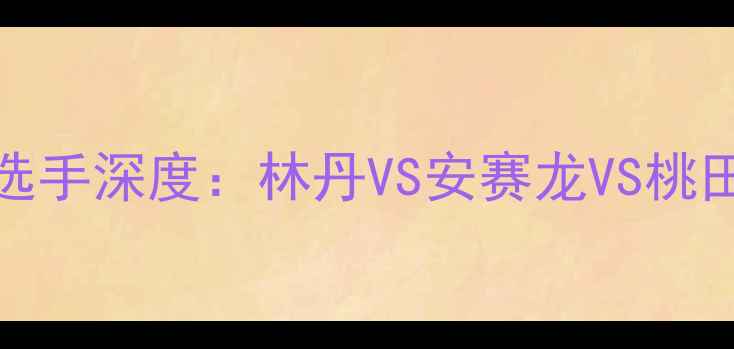 图片 ✨羽毛球男单TOP10选手深度：林丹VS安赛龙VS桃田贤斗巅峰对决！💥2