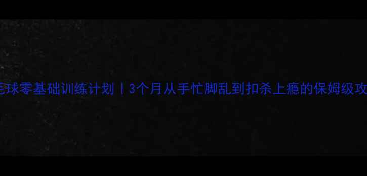 图片 ✨羽毛球零基础训练计划｜3个月从手忙脚乱到扣杀上瘾的保姆级攻略🔥1