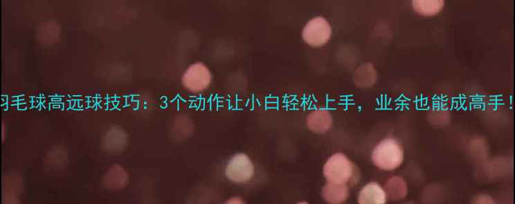 图片 ✨羽毛球高远球技巧：3个动作让小白轻松上手，业余也能成高手！🌟