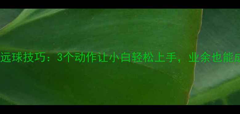 图片 ✨羽毛球高远球技巧：3个动作让小白轻松上手，业余也能成高手！🌟2