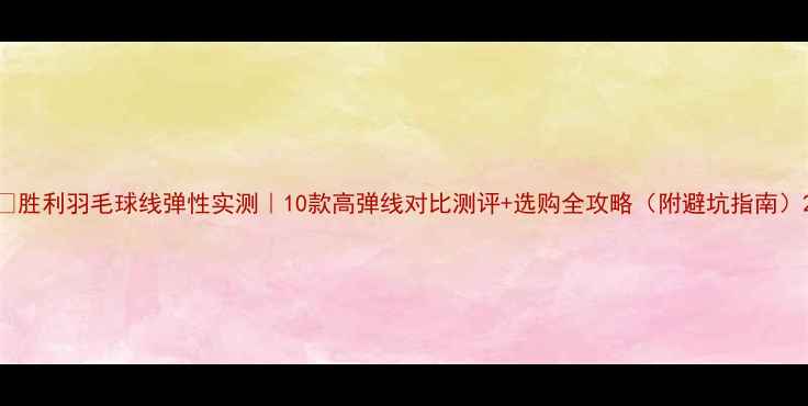 图片 ✨胜利羽毛球线弹性实测｜10款高弹线对比测评+选购全攻略（附避坑指南）2