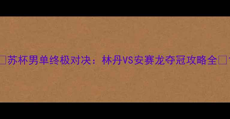 图片 ✨苏杯男单终极对决：林丹VS安赛龙夺冠攻略全🏸1