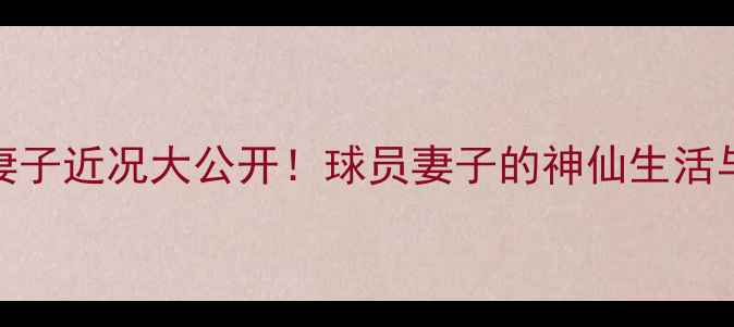 图片 ✨英超球星祖玛妻子近况大公开！球员妻子的神仙生活与婚姻保鲜秘籍💍