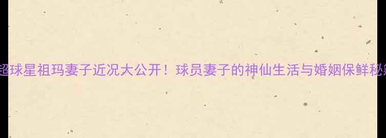 图片 ✨英超球星祖玛妻子近况大公开！球员妻子的神仙生活与婚姻保鲜秘籍💍2