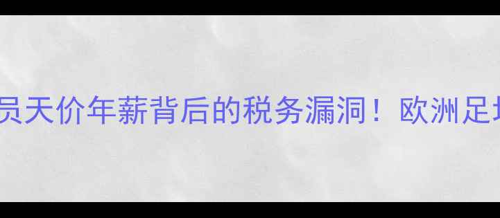 图片 ✨西班牙球员天价年薪背后的税务漏洞！欧洲足坛内幕大🌟1