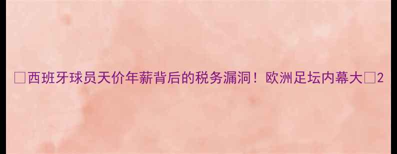 图片 ✨西班牙球员天价年薪背后的税务漏洞！欧洲足坛内幕大🌟2