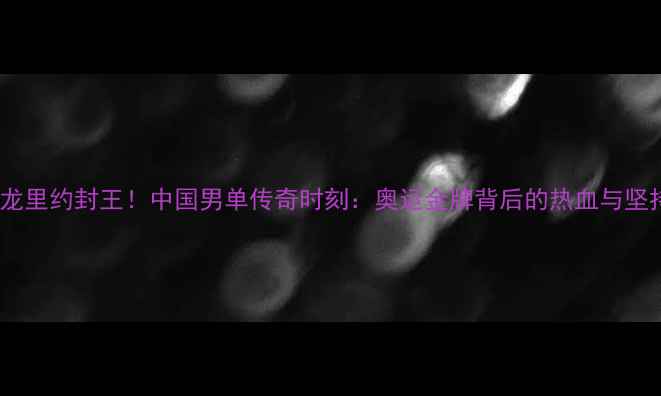 图片 ✨谌龙里约封王！中国男单传奇时刻：奥运金牌背后的热血与坚持✨1