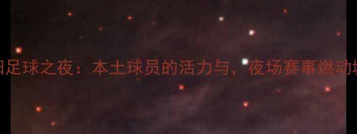 图片 ✨贵阳足球之夜：本土球员的活力与，夜场赛事燃动城市✨