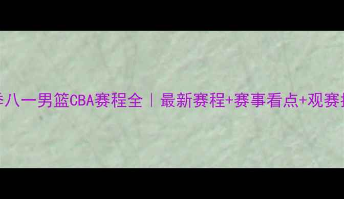 图片 ✨赛季八一男篮CBA赛程全｜最新赛程+赛事看点+观赛指南🔥