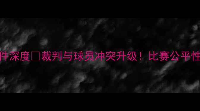 图片 ✨足球裁判球员对打事件深度⚽裁判与球员冲突升级！比赛公平性背后的六大争议焦点🔥