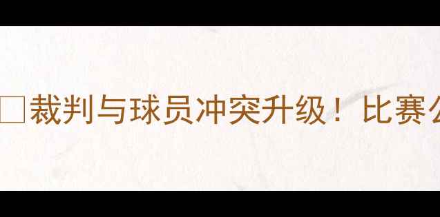 图片 ✨足球裁判球员对打事件深度⚽裁判与球员冲突升级！比赛公平性背后的六大争议焦点🔥1