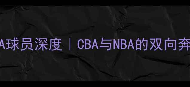 图片 ✨辽宁男篮NBA球员深度｜CBA与NBA的双向奔赴传奇故事🔥