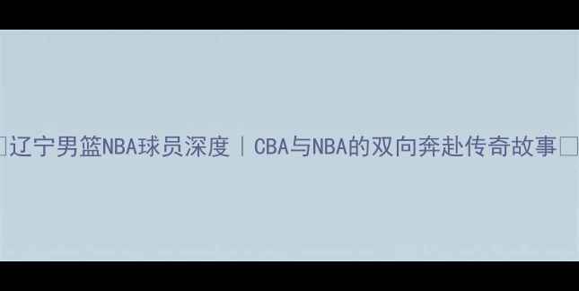图片 ✨辽宁男篮NBA球员深度｜CBA与NBA的双向奔赴传奇故事🔥1