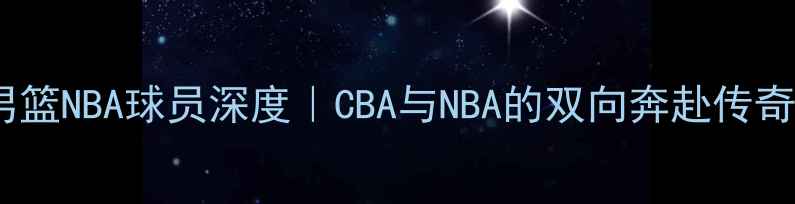 图片 ✨辽宁男篮NBA球员深度｜CBA与NBA的双向奔赴传奇故事🔥2