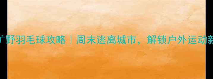 图片 ✨达州旷野羽毛球攻略｜周末逃离城市，解锁户外运动新体验🏸