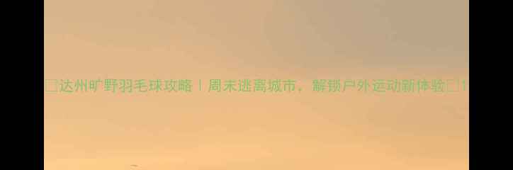 图片 ✨达州旷野羽毛球攻略｜周末逃离城市，解锁户外运动新体验🏸1