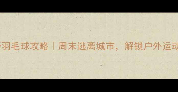 图片 ✨达州旷野羽毛球攻略｜周末逃离城市，解锁户外运动新体验🏸2