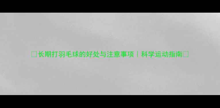 图片 ✨长期打羽毛球的好处与注意事项｜科学运动指南💪