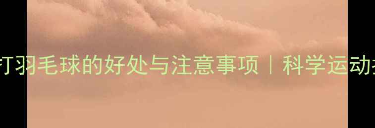 图片 ✨长期打羽毛球的好处与注意事项｜科学运动指南💪1