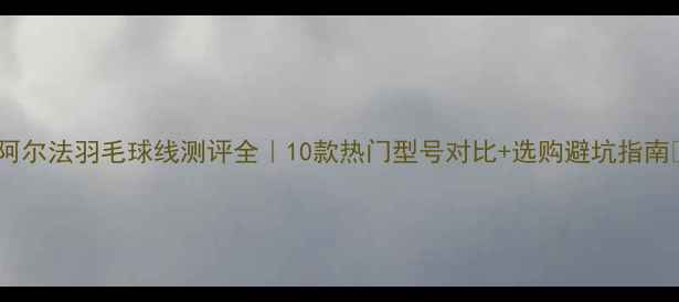图片 ✨阿尔法羽毛球线测评全｜10款热门型号对比+选购避坑指南🔥1