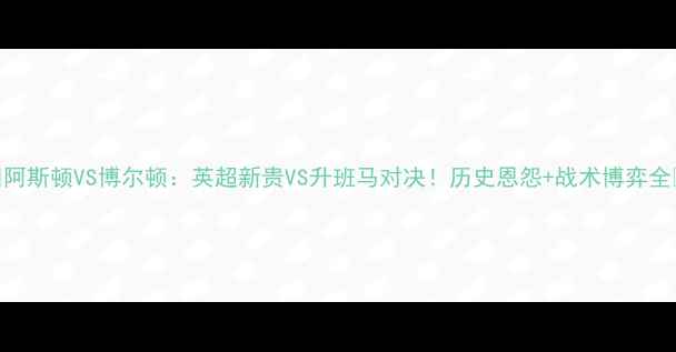 图片 ✨阿斯顿VS博尔顿：英超新贵VS升班马对决！历史恩怨+战术博弈全🔥