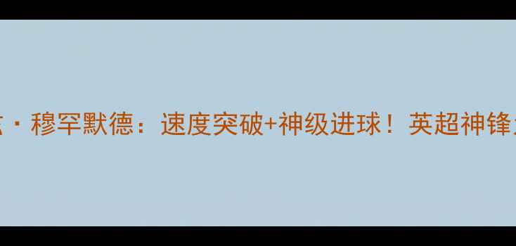 图片 ✨阿森纳新核沙巴兹·穆罕默德：速度突破+神级进球！英超神锋为何能统治赛场？🔥