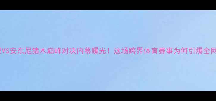 图片 ✨阿里VS安东尼猪木巅峰对决内幕曝光！这场跨界体育赛事为何引爆全网？🔥2