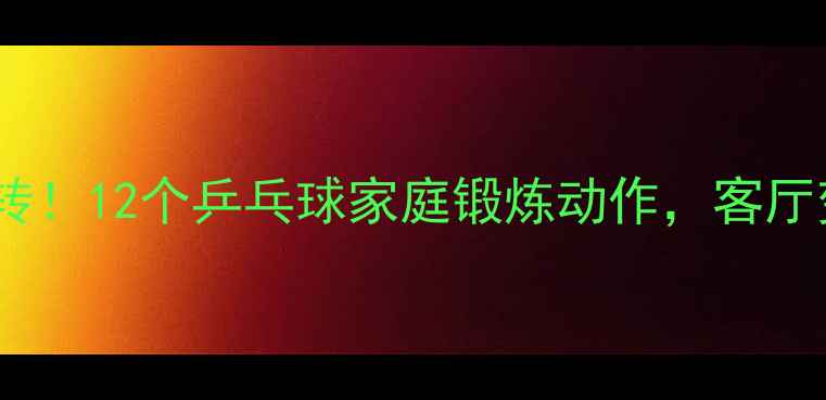 图片 ✨零基础也能玩转！12个乒乓球家庭锻炼动作，客厅变健身房🏓️💪1