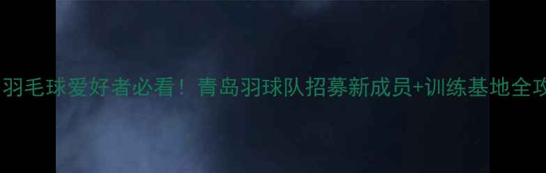 图片 ✨青岛羽毛球爱好者必看！青岛羽球队招募新成员+训练基地全攻略🔥1