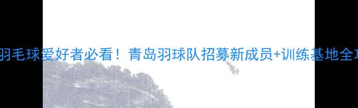 图片 ✨青岛羽毛球爱好者必看！青岛羽球队招募新成员+训练基地全攻略🔥2
