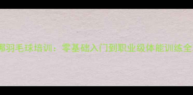 图片 ✨龚睿娜羽毛球培训：零基础入门到职业级体能训练全攻略🔥1