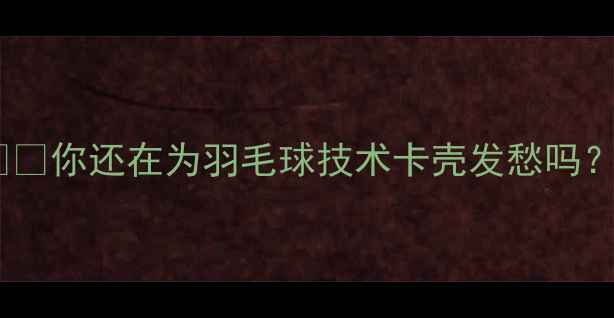 图片 ✨🏸你还在为羽毛球技术卡壳发愁吗？1