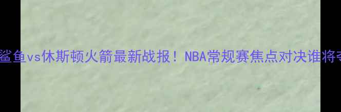 图片 ✨🔥上海大鲨鱼vs休斯顿火箭最新战报！NBA常规赛焦点对决谁将夺冠？📊💥1