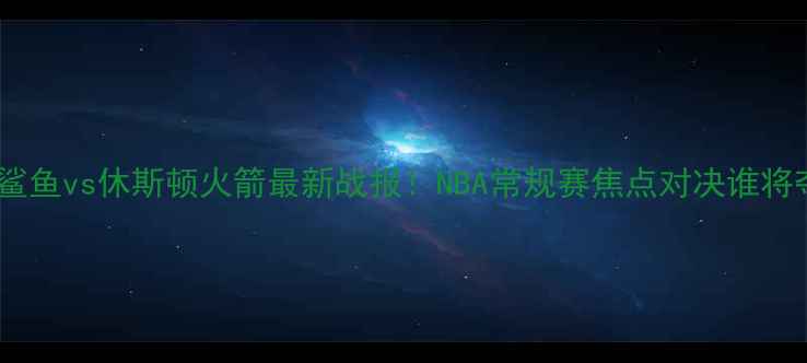 图片 ✨🔥上海大鲨鱼vs休斯顿火箭最新战报！NBA常规赛焦点对决谁将夺冠？📊💥2