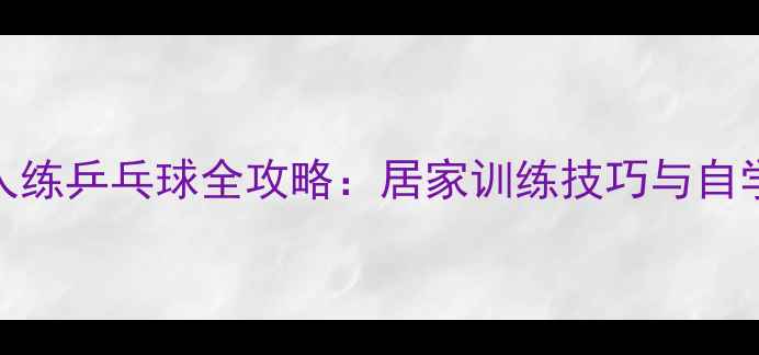 图片 一个人练乒乓球全攻略：居家训练技巧与自学技巧