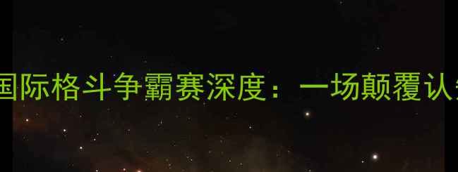 图片 一龙VS巨无霸国际格斗争霸赛深度：一场颠覆认知的巅峰对决2