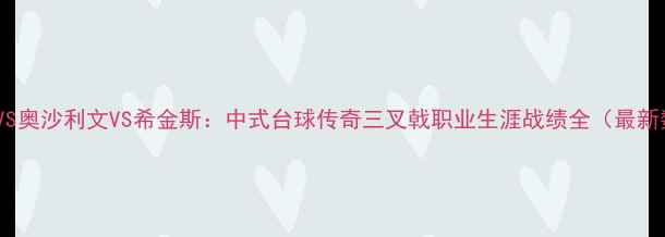 图片 丁俊晖VS奥沙利文VS希金斯：中式台球传奇三叉戟职业生涯战绩全（最新数据）2