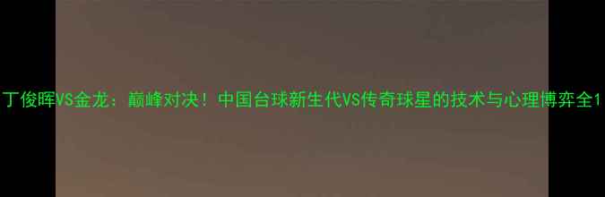 图片 丁俊晖VS金龙：巅峰对决！中国台球新生代VS传奇球星的技术与心理博弈全1